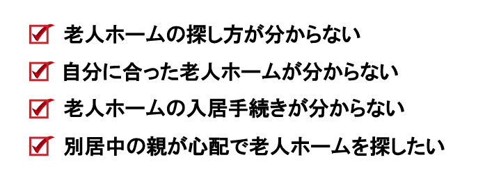 老人ホームの探し方が分からない、老人ホームの種類や違いが分からない、自分に合った老人ホームが分からない、老人ホームの入居手続きが分からない
